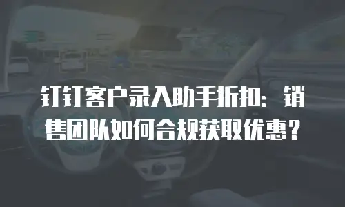 钉钉客户录入助手折扣：销售团队如何合规获取优惠？