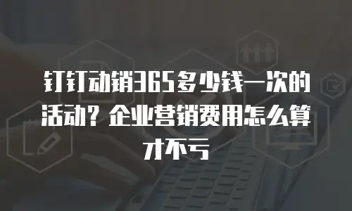 钉钉动销365多少钱一次的活动？企业营销费用怎么算才不亏