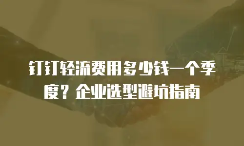 钉钉轻流费用多少钱一个季度？企业选型避坑指南