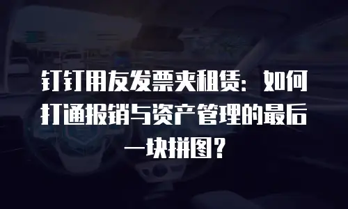 钉钉用友发票夹租赁：如何打通报销与资产管理的最后一块拼图？