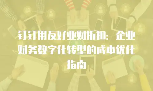 钉钉用友好业财折扣：企业财务数字化转型的成本优化指南