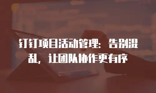 钉钉项目活动管理：告别混乱，让团队协作更有序