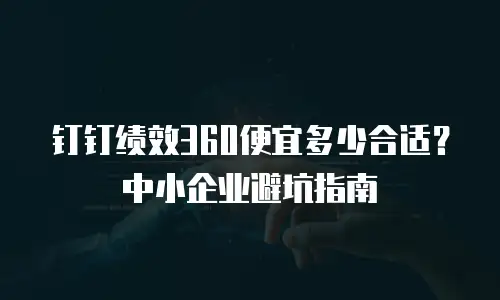 钉钉绩效360便宜多少合适？中小企业避坑指南