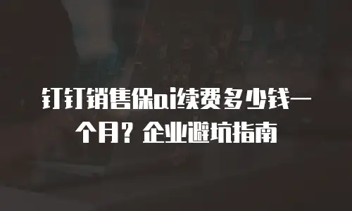 钉钉销售保ai续费多少钱一个月？企业避坑指南