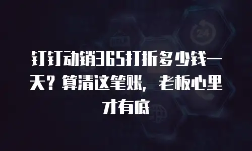 钉钉动销365打折多少钱一天？算清这笔账，老板心里才有底