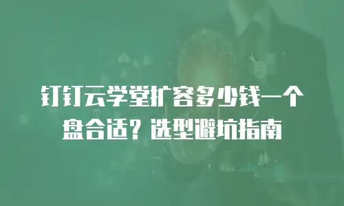 钉钉云学堂扩容多少钱一个盘合适？选型避坑指南