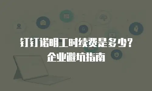 钉钉诺明工时续费是多少？企业避坑指南