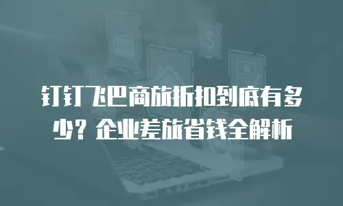 钉钉飞巴商旅折扣到底有多少？企业差旅省钱全解析