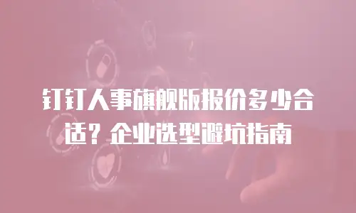 钉钉人事旗舰版报价多少合适？企业选型避坑指南
