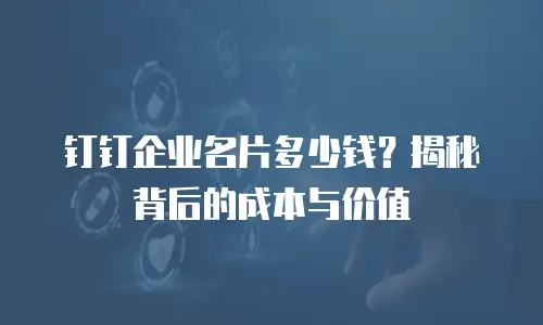 钉钉企业名片多少钱？揭秘背后的成本与价值