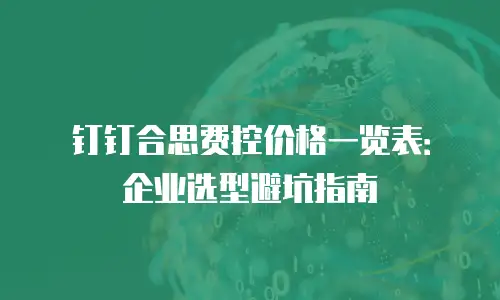 钉钉合思费控价格一览表：企业选型避坑指南