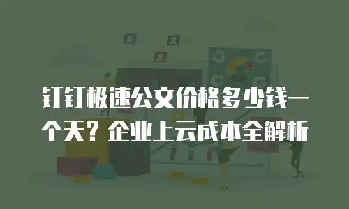 钉钉极速公文价格多少钱一个天？企业上云成本全解析
