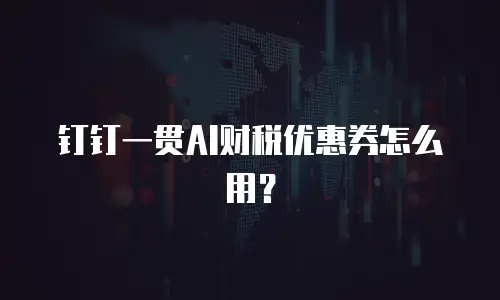 钉钉一贯AI财税优惠券怎么用？