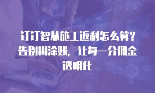 钉钉智慧施工返利怎么算？告别糊涂账，让每一分佣金透明化