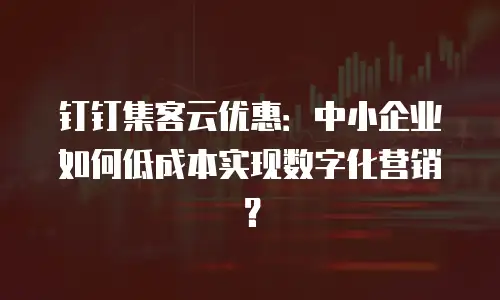 钉钉集客云优惠：中小企业如何低成本实现数字化营销？