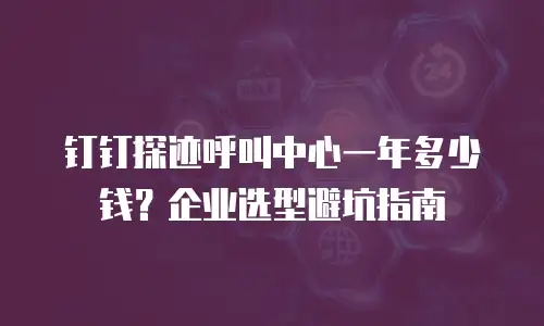 钉钉探迹呼叫中心一年多少钱？企业选型避坑指南