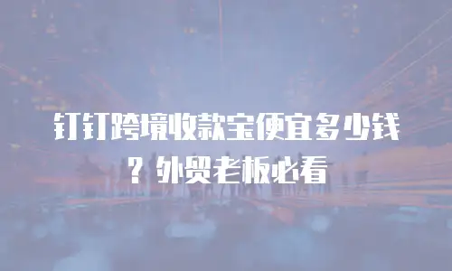钉钉跨境收款宝便宜多少钱？外贸老板必看