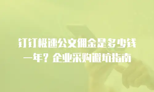 钉钉极速公文佣金是多少钱一年？企业采购避坑指南