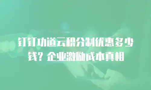 钉钉功道云积分制优惠多少钱？企业激励成本真相