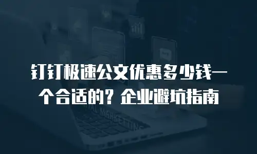 钉钉极速公文优惠多少钱一个合适的？企业避坑指南