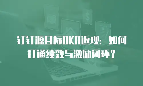 钉钉源目标OKR返现：如何打通绩效与激励闭环？