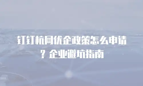 钉钉杭网优企政策怎么申请？企业避坑指南