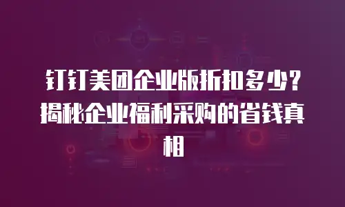 钉钉美团企业版折扣多少？揭秘企业福利采购的省钱真相