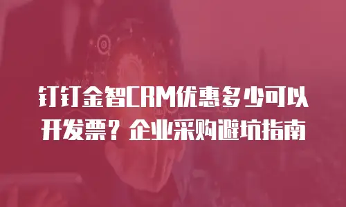 钉钉金智CRM优惠多少可以开发票？企业采购避坑指南