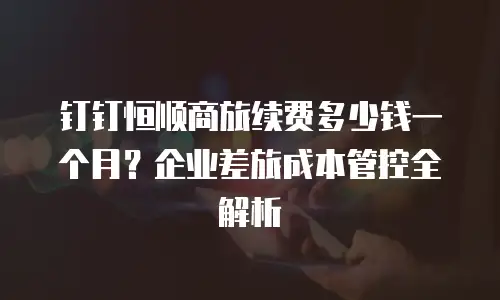 钉钉恒顺商旅续费多少钱一个月？企业差旅成本管控全解析