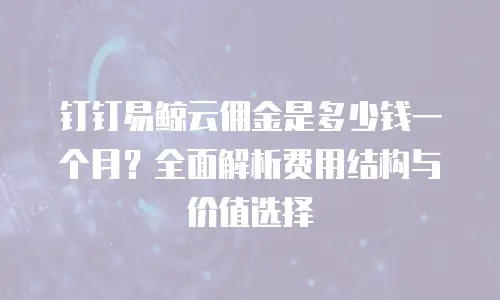 钉钉易鲸云佣金是多少钱一个月？全面解析费用结构与价值选择