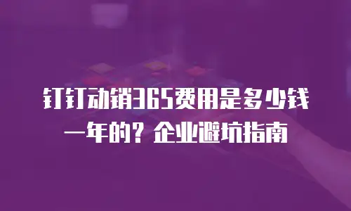 钉钉动销365费用是多少钱一年的？企业避坑指南