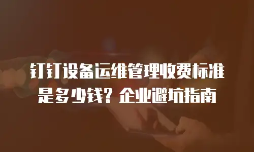 钉钉设备运维管理收费标准是多少钱？企业避坑指南