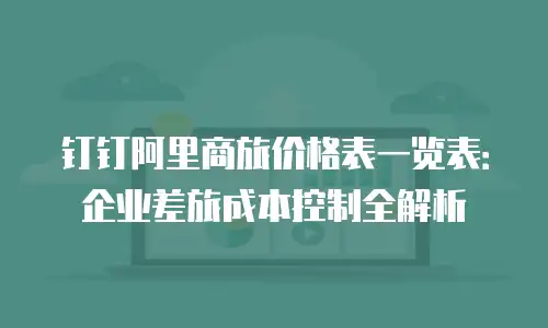 钉钉阿里商旅价格表一览表：企业差旅成本控制全解析