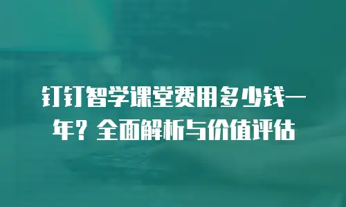 钉钉智学课堂费用多少钱一年？全面解析与价值评估