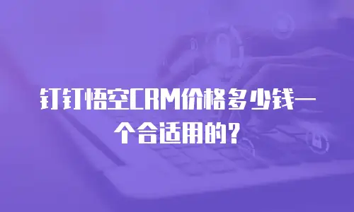 钉钉悟空CRM价格多少钱一个合适用的？