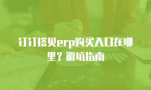 钉钉搭贝erp购买入口在哪里？避坑指南