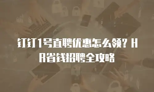钉钉1号直聘优惠怎么领？HR省钱招聘全攻略