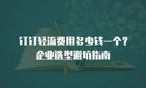 钉钉轻流费用多少钱一个？企业选型避坑指南