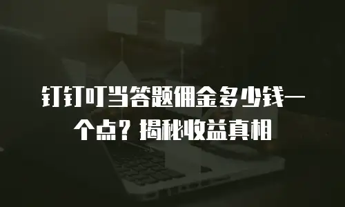 钉钉叮当答题佣金多少钱一个点？揭秘收益真相