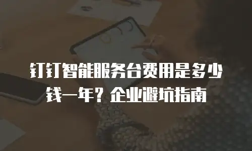 钉钉智能服务台费用是多少钱一年？企业避坑指南