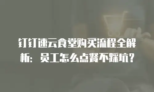 钉钉速云食堂购买流程全解析：员工怎么点餐不踩坑？