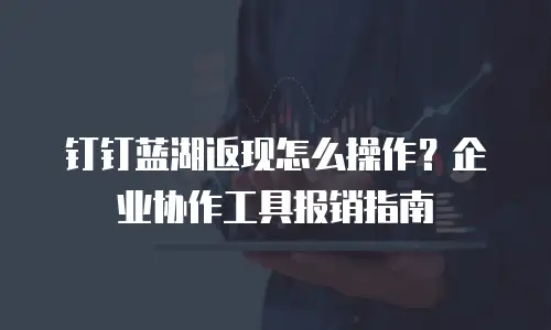 钉钉蓝湖返现怎么操作？企业协作工具报销指南