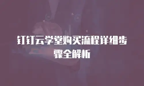 钉钉云学堂购买流程详细步骤全解析