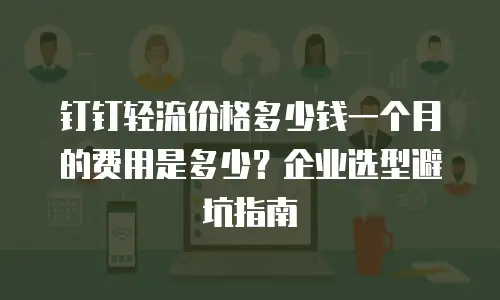 钉钉轻流价格多少钱一个月的费用是多少？企业选型避坑指南