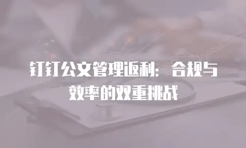 钉钉公文管理返利：合规与效率的双重挑战