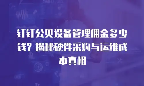 钉钉公贝设备管理佣金多少钱？揭秘硬件采购与运维成本真相