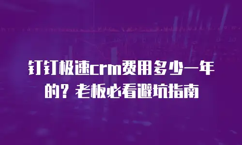 钉钉极速crm费用多少一年的？老板必看避坑指南