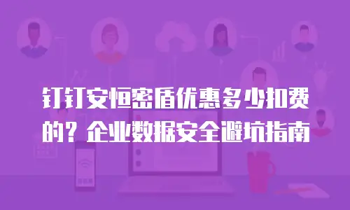 钉钉安恒密盾优惠多少扣费的？企业数据安全避坑指南