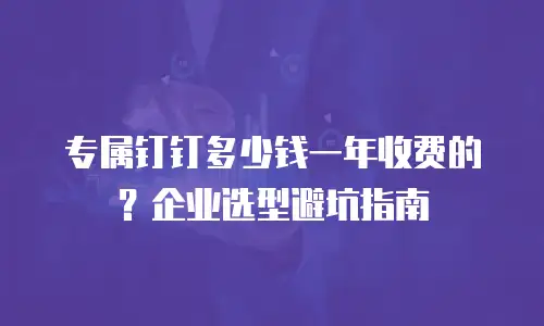 专属钉钉多少钱一年收费的？企业选型避坑指南