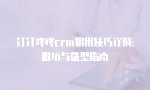 钉钉咚咚crm租用技巧详解：避坑与选型指南